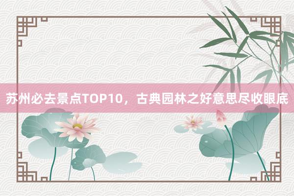 苏州必去景点TOP10，古典园林之好意思尽收眼底